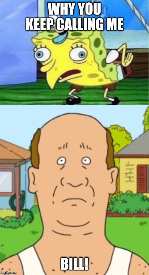 WHY YOU KEEP CALLING ME; BILL! | image tagged in memes,mocking spongebob,king of the hill | made w/ Imgflip meme maker