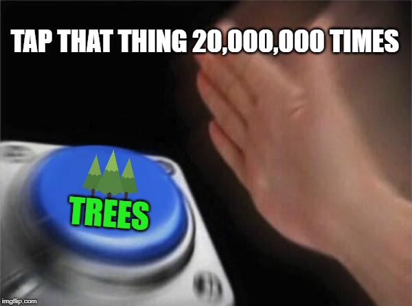 All of Youtube exploded today. | TAP THAT THING 20,000,000 TIMES; TREES | image tagged in memes,blank nut button,trees,20 million,teamtrees | made w/ Imgflip meme maker