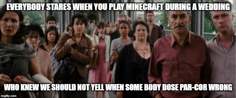 What | EVERYBODY STARES WHEN YOU PLAY MINECRAFT DURING A WEDDING; WHO KNEW WE SHOULD NOT YELL WHEN SOME BODY DOSE PAR-COR WRONG | image tagged in what | made w/ Imgflip meme maker