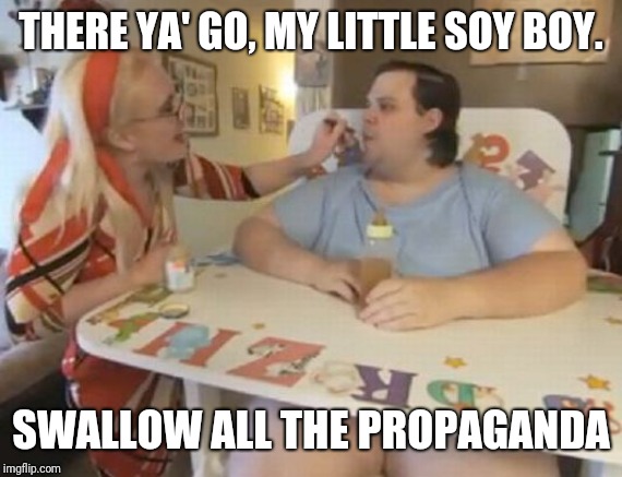 Big Baby | THERE YA' GO, MY LITTLE SOY BOY. SWALLOW ALL THE PROPAGANDA | image tagged in big baby | made w/ Imgflip meme maker