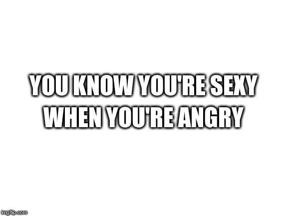 Sexy Angry
(i'll piss her off just to get there) | YOU KNOW YOU'RE SEXY; WHEN YOU'RE ANGRY | image tagged in sexy,angry,wise words,words of wisdom,words | made w/ Imgflip meme maker