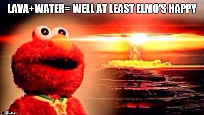 elmo nuke bomb | LAVA+WATER= WELL AT LEAST ELMO'S HAPPY | image tagged in elmo nuke bomb | made w/ Imgflip meme maker