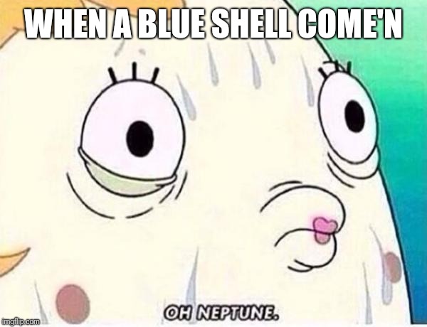 Oh Neptune | WHEN A BLUE SHELL COME'N | image tagged in oh neptune | made w/ Imgflip meme maker