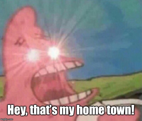 glowing eyes patrick | Hey, that’s my home town! | image tagged in glowing eyes patrick | made w/ Imgflip meme maker
