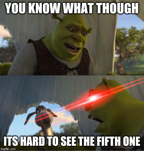 Shrek For Five Minutes | YOU KNOW WHAT THOUGH ITS HARD TO SEE THE FIFTH ONE | image tagged in shrek for five minutes | made w/ Imgflip meme maker