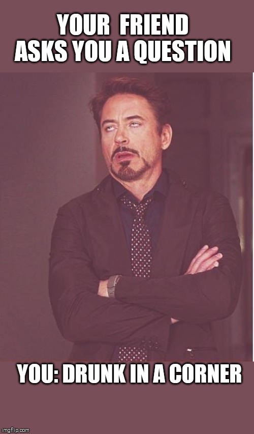 Face You Make Robert Downey Jr Meme | YOUR  FRIEND  ASKS YOU A QUESTION; YOU: DRUNK IN A CORNER | image tagged in memes,face you make robert downey jr | made w/ Imgflip meme maker