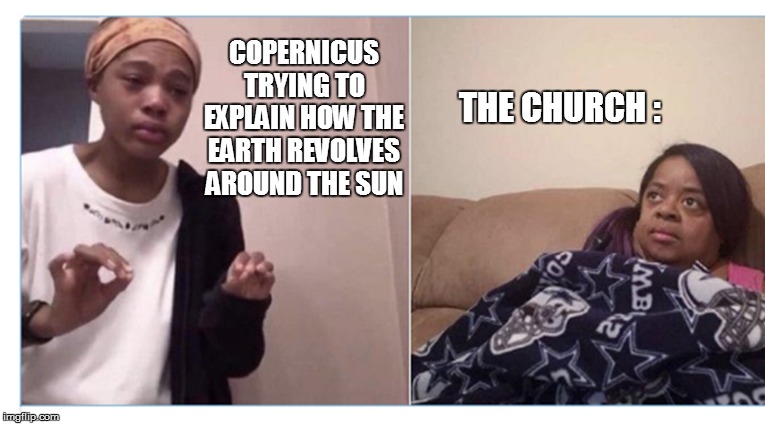 girl crying | THE CHURCH :; COPERNICUS TRYING TO EXPLAIN HOW THE EARTH REVOLVES AROUND THE SUN | image tagged in girl crying | made w/ Imgflip meme maker