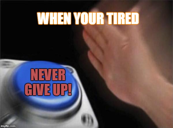 Blank Nut Button Meme | WHEN YOUR TIRED; NEVER GIVE UP! | image tagged in memes,blank nut button | made w/ Imgflip meme maker