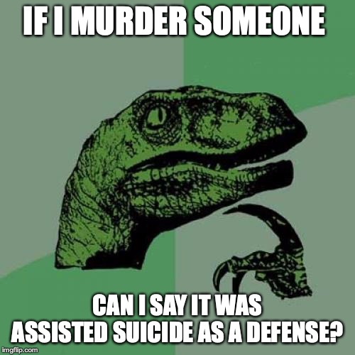 Philosoraptor | IF I MURDER SOMEONE; CAN I SAY IT WAS ASSISTED SUICIDE AS A DEFENSE? | image tagged in memes,philosoraptor | made w/ Imgflip meme maker