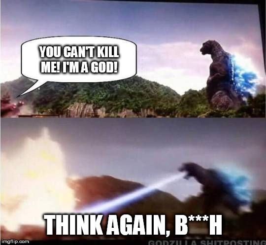 Godzilla Hates X | YOU CAN'T KILL ME! I'M A GOD! THINK AGAIN, B***H | image tagged in godzilla hates x | made w/ Imgflip meme maker