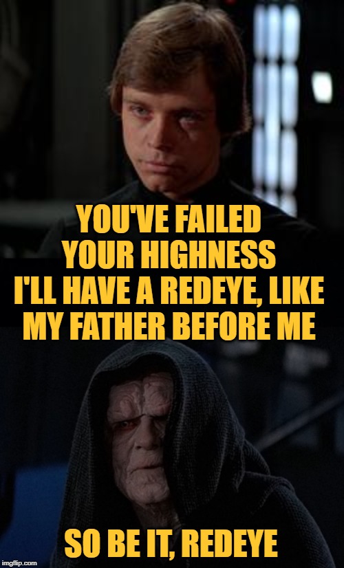 YOU'VE FAILED YOUR HIGHNESS
I'LL HAVE A REDEYE, LIKE MY FATHER BEFORE ME SO BE IT, REDEYE | image tagged in black background,luke skywalker | made w/ Imgflip meme maker