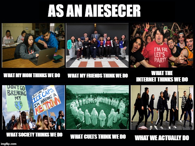 What my friends think I do | AS AN AIESECER; WHAT MY FRIENDS THINK WE DO; WHAT MY MOM THINKS WE DO; WHAT THE INTERNET THINKS WE DO; WHAT SOCIETY THINKS WE DO; WHAT CULTS THINK WE DO; WHAT WE ACTUALLY DO | image tagged in what my friends think i do | made w/ Imgflip meme maker