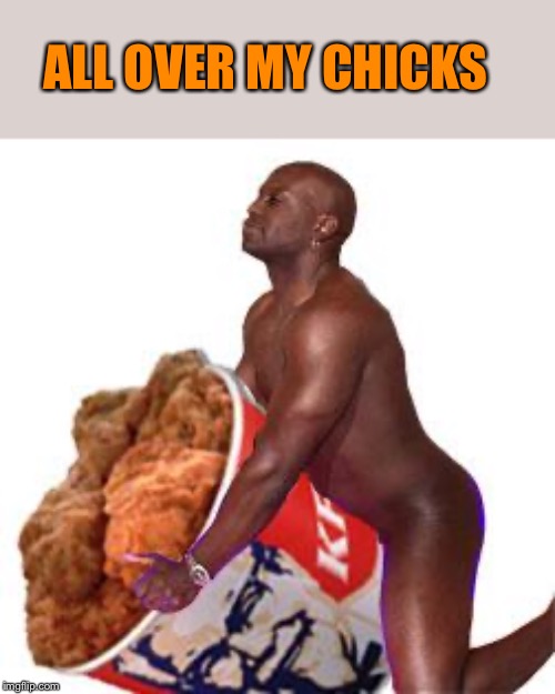 black guy from kfc | ALL OVER MY CHICKS | image tagged in black guy from kfc | made w/ Imgflip meme maker