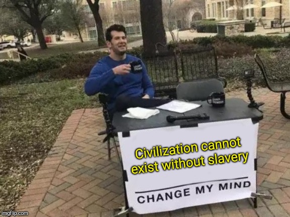 In the context of criticizing civilization, not condoning slavery | Civilization cannot exist without slavery | image tagged in memes,change my mind,civilization,slavery,powermetalhead | made w/ Imgflip meme maker