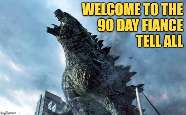 90 Day Fiance: Tell All Welcome | WELCOME TO THE
90 DAY FIANCE
TELL ALL | image tagged in godzilla,90 day fiance,reality tv,monsters,television series,funny memes | made w/ Imgflip meme maker