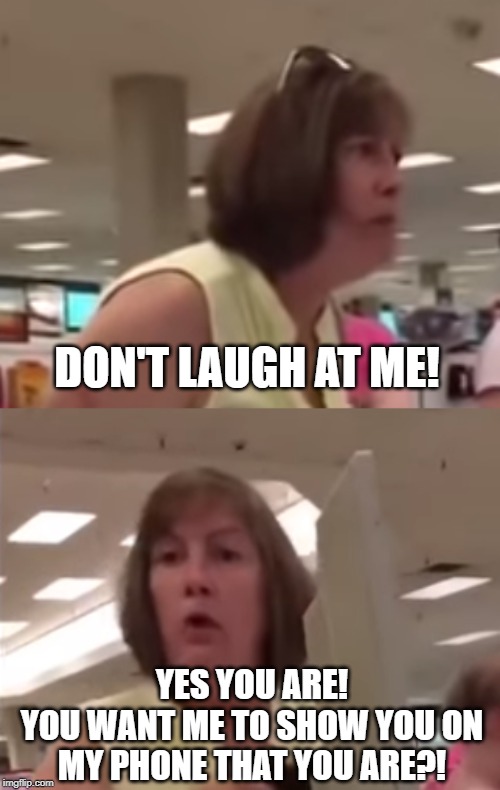 Angry customers be like... | DON'T LAUGH AT ME! YES YOU ARE!
YOU WANT ME TO SHOW YOU ON MY PHONE THAT YOU ARE?! | image tagged in customer,angry,laughing,funny,meme | made w/ Imgflip meme maker