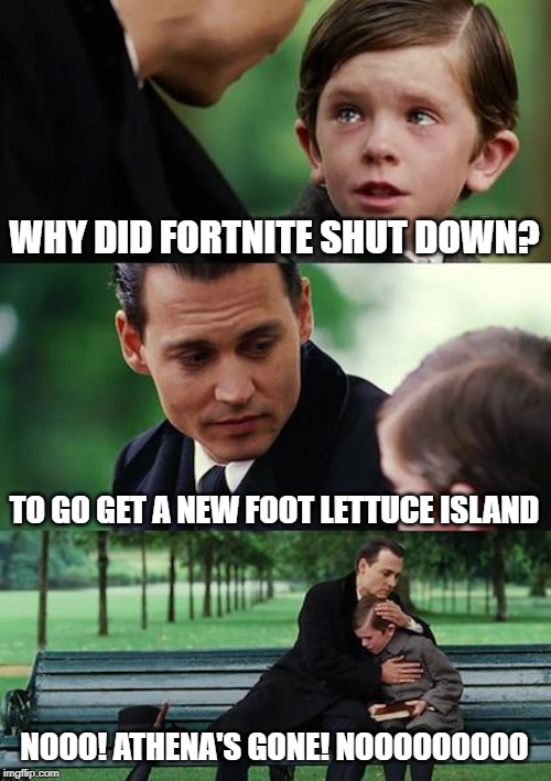 Finding Neverland | WHY DID FORTNITE SHUT DOWN? TO GO GET A NEW FOOT LETTUCE ISLAND; NOOO! ATHENA'S GONE! NOOOOOOOOO | image tagged in memes,finding neverland | made w/ Imgflip meme maker