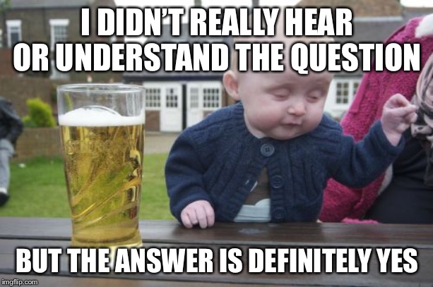 Drunk Baby Meme | I DIDN’T REALLY HEAR OR UNDERSTAND THE QUESTION BUT THE ANSWER IS DEFINITELY YES | image tagged in memes,drunk baby | made w/ Imgflip meme maker