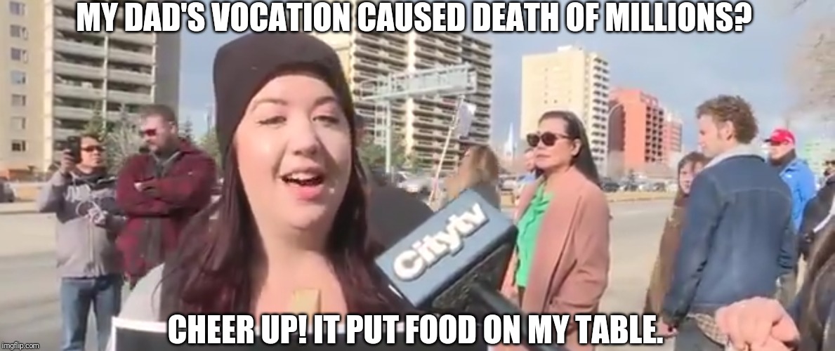 MY DAD'S VOCATION CAUSED DEATH OF MILLIONS? CHEER UP! IT PUT FOOD ON MY TABLE. | made w/ Imgflip meme maker