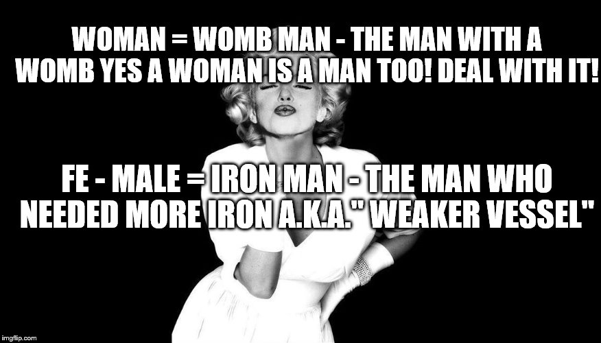 Marilyn Monroe blowing kisses | WOMAN = WOMB MAN - THE MAN WITH A WOMB YES A WOMAN IS A MAN TOO! DEAL WITH IT! FE - MALE = IRON MAN - THE MAN WHO NEEDED MORE IRON A.K.A." WEAKER VESSEL" | image tagged in marilyn monroe blowing kisses | made w/ Imgflip meme maker