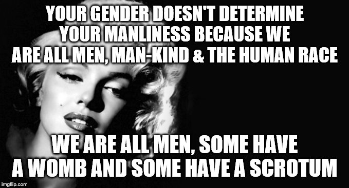 Marilyn Monroe | YOUR GENDER DOESN'T DETERMINE YOUR MANLINESS BECAUSE WE ARE ALL MEN, MAN-KIND & THE HUMAN RACE; WE ARE ALL MEN, SOME HAVE A WOMB AND SOME HAVE A SCROTUM | image tagged in marilyn monroe | made w/ Imgflip meme maker