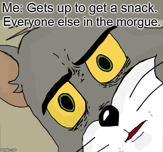 Gawd, I feel like I've been dead for a week. | Me: Gets up to get a snack. Everyone else in the morgue. | image tagged in memes,unsettled tom | made w/ Imgflip meme maker