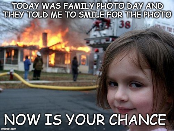 Disaster Girl Meme |  TODAY WAS FAMILY PHOTO DAY AND THEY TOLD ME TO SMILE FOR THE PHOTO; NOW IS YOUR CHANCE | image tagged in memes,disaster girl | made w/ Imgflip meme maker