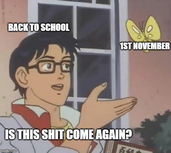 Is This A Pigeon Meme |  BACK TO SCHOOL; 1ST NOVEMBER; IS THIS SHIT COME AGAIN? | image tagged in memes,is this a pigeon | made w/ Imgflip meme maker