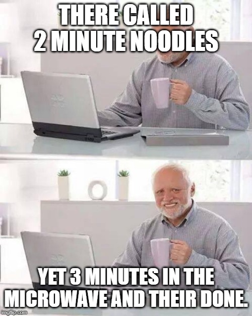Hide the Pain Harold Meme | THERE CALLED 2 MINUTE NOODLES; YET 3 MINUTES IN THE MICROWAVE AND THEIR DONE. | image tagged in memes,hide the pain harold | made w/ Imgflip meme maker