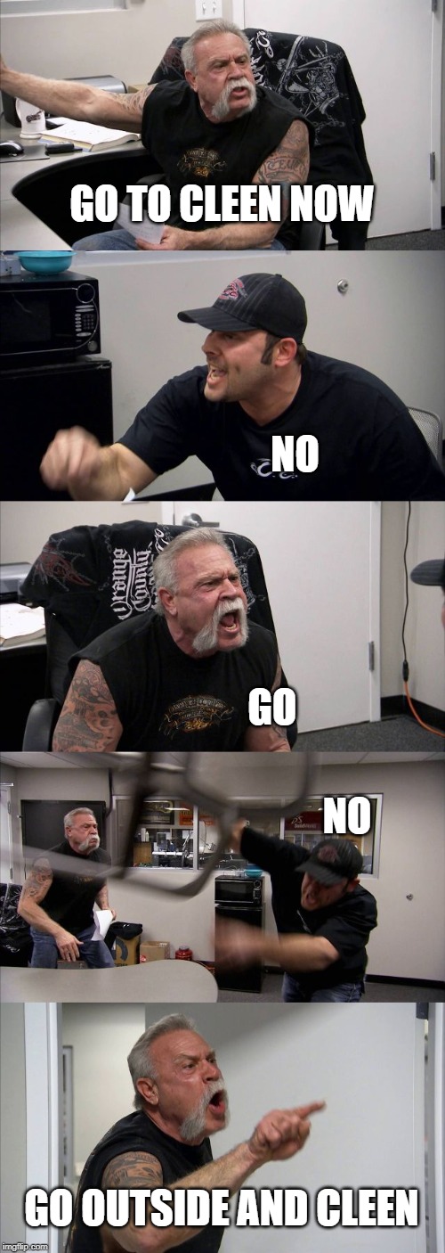 American Chopper Argument Meme | GO TO CLEEN NOW; NO; GO; NO; GO OUTSIDE AND CLEEN | image tagged in memes,american chopper argument | made w/ Imgflip meme maker