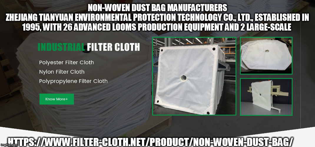 NON-WOVEN DUST BAG MANUFACTURERS
ZHEJIANG TIANYUAN ENVIRONMENTAL PROTECTION TECHNOLOGY CO., LTD., ESTABLISHED IN 1995, WITH 26 ADVANCED LOOMS PRODUCTION EQUIPMENT AND 2 LARGE-SCALE; HTTPS://WWW.FILTER-CLOTH.NET/PRODUCT/NON-WOVEN-DUST-BAG/ | made w/ Imgflip meme maker