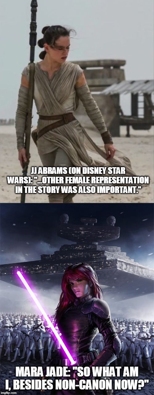Star Wars feminism fails | JJ ABRAMS (ON DISNEY STAR WARS): "...OTHER FEMALE REPRESENTATION IN THE STORY WAS ALSO IMPORTANT."; MARA JADE: "SO WHAT AM I, BESIDES NON-CANON NOW?" | image tagged in rey star wars,memes,anti-feminism,disney killed star wars | made w/ Imgflip meme maker