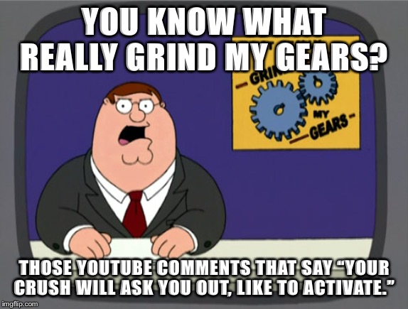 Peter Griffin News | YOU KNOW WHAT REALLY GRIND MY GEARS? THOSE YOUTUBE COMMENTS THAT SAY “YOUR CRUSH WILL ASK YOU OUT, LIKE TO ACTIVATE.” | image tagged in memes,peter griffin news | made w/ Imgflip meme maker