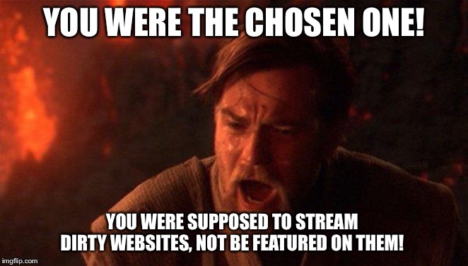 You Were The Chosen One (Star Wars) Meme | YOU WERE THE CHOSEN ONE! YOU WERE SUPPOSED TO STREAM DIRTY WEBSITES, NOT BE FEATURED ON THEM! | image tagged in memes,you were the chosen one star wars | made w/ Imgflip meme maker