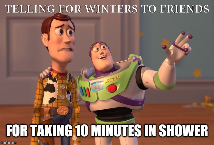 X, X Everywhere | TELLING FOR WINTERS TO FRIENDS; FOR TAKING 10 MINUTES IN SHOWER | image tagged in memes,x x everywhere | made w/ Imgflip meme maker