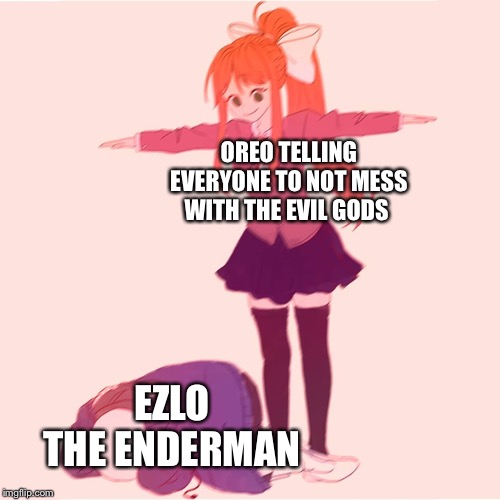 Monika t-posing on Sans | OREO TELLING EVERYONE TO NOT MESS WITH THE EVIL GODS; EZLO THE ENDERMAN | image tagged in monika t-posing on sans,enderman,why,we need communism,lol | made w/ Imgflip meme maker