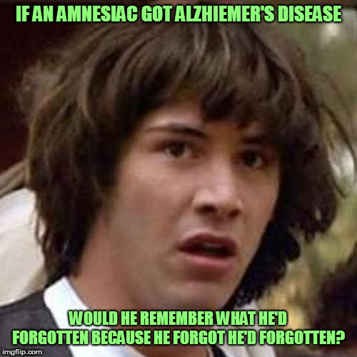I forget... | IF AN AMNESIAC GOT ALZHIEMER'S DISEASE; WOULD HE REMEMBER WHAT HE'D FORGOTTEN BECAUSE HE FORGOT HE'D FORGOTTEN? | image tagged in whoa,memes,fun | made w/ Imgflip meme maker