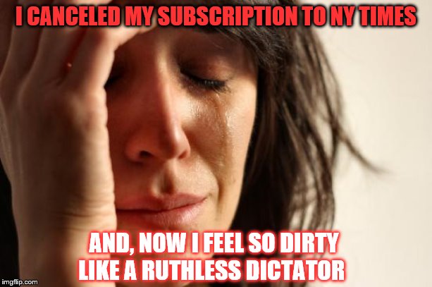 First World Problems | I CANCELED MY SUBSCRIPTION TO NY TIMES; AND, NOW I FEEL SO DIRTY
LIKE A RUTHLESS DICTATOR | image tagged in memes,first world problems | made w/ Imgflip meme maker