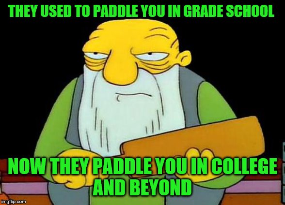 That's a paddlin' Meme | THEY USED TO PADDLE YOU IN GRADE SCHOOL; NOW THEY PADDLE YOU IN COLLEGE
AND BEYOND | image tagged in memes,that's a paddlin' | made w/ Imgflip meme maker