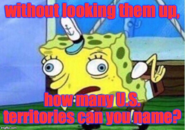 Aaaaand...go! | without looking them up, how many U.S. territories can you name? | image tagged in memes,mocking spongebob,us territories,geography quiz | made w/ Imgflip meme maker