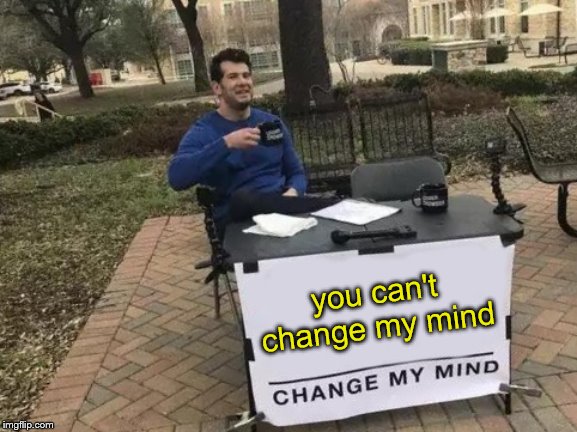 Change My Mind | you can't change my mind | image tagged in memes,change my mind,funny memes | made w/ Imgflip meme maker