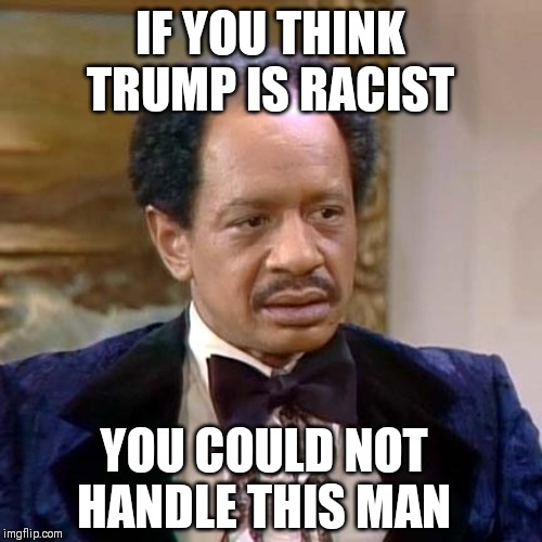 George Jefferson | IF YOU THINK TRUMP IS RACIST; YOU COULD NOT HANDLE THIS MAN | image tagged in george jefferson | made w/ Imgflip meme maker