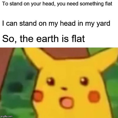 Logic of some Flatlanders | To stand on your head, you need something flat; I can stand on my head in my yard; So, the earth is flat | image tagged in memes,surprised pikachu,funny | made w/ Imgflip meme maker