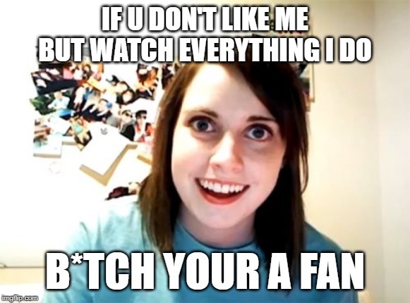 Fan | IF U DON'T LIKE ME BUT WATCH EVERYTHING I DO; B*TCH YOUR A FAN | image tagged in memes | made w/ Imgflip meme maker