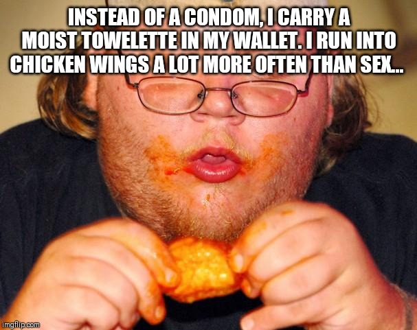 fat guy eating wings | INSTEAD OF A CONDOM, I CARRY A MOIST TOWELETTE IN MY WALLET. I RUN INTO CHICKEN WINGS A LOT MORE OFTEN THAN SEX... ‬ | image tagged in fat guy eating wings | made w/ Imgflip meme maker