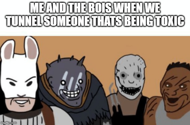 me and the dbd crew | ME AND THE BOIS WHEN WE TUNNEL SOMEONE THATS BEING TOXIC | image tagged in dead by daylight,funny,dank,memes,lol so funny,best memes | made w/ Imgflip meme maker