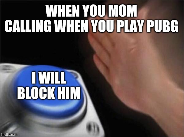 Blank Nut Button | WHEN YOU MOM CALLING WHEN YOU PLAY PUBG; I WILL BLOCK HIM | image tagged in memes,blank nut button | made w/ Imgflip meme maker