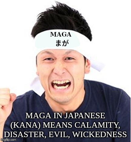 MAGA in Japanese (Kana) means calamity, disaster, evil, wickedness | MAGA IN JAPANESE (KANA) MEANS CALAMITY, DISASTER, EVIL, WICKEDNESS | image tagged in maga,japanese,kana,disaster,evil | made w/ Imgflip meme maker