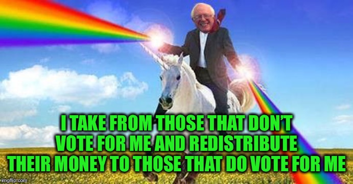 Bernie Sanders on magical unicorn | I TAKE FROM THOSE THAT DON’T VOTE FOR ME AND REDISTRIBUTE THEIR MONEY TO THOSE THAT DO VOTE FOR ME | image tagged in bernie sanders on magical unicorn | made w/ Imgflip meme maker