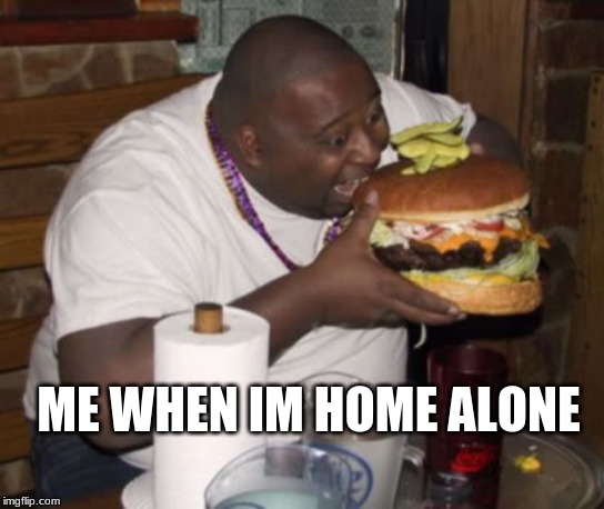 Food is good | ME WHEN IM HOME ALONE | image tagged in fat guy eating burger,food,burger,home alone,eating | made w/ Imgflip meme maker